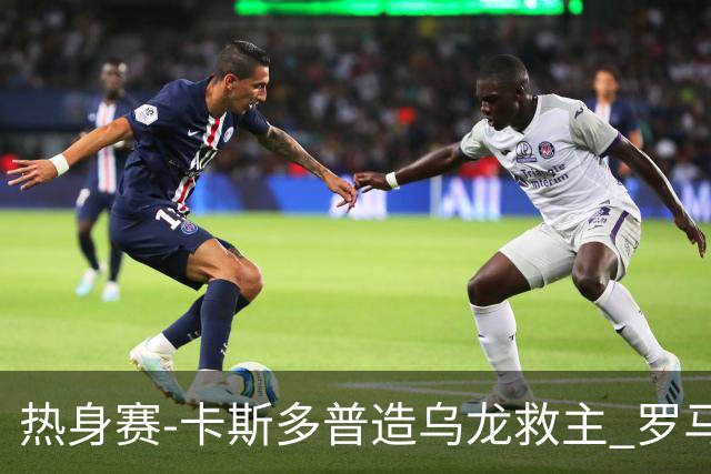 热身赛-卡斯多普造乌龙救主 罗马1-1客平法甲劲旅